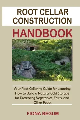 Root Cellar Construction Handbook: Your Root Cellaring Guide for Learning How to Build a Natural Cold Storage for Preserving Vegetables, Fruits, and O