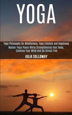 Yoga: Master Yoga Poses While Strengthening Your Body, Calming Your Mind and Be Stress Free (Yoga Philosophy for Mindfulness