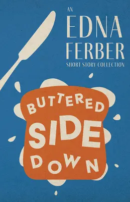 Buttered Side Down - O colecție de povestiri Edna Ferber;Cu o introducere de Rogers Dickinson - Buttered Side Down - An Edna Ferber Short Story Collection;With an Introduction by Rogers Dickinson