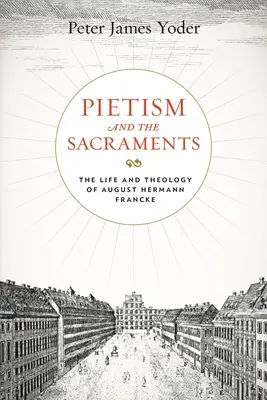Pietismul și sacramentele: Viața și teologia lui August Hermann Francke - Pietism and the Sacraments: The Life and Theology of August Hermann Francke