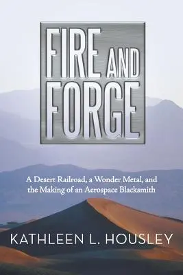 Foc și forjă: O cale ferată în deșert, un metal minunat și formarea unui fierar aerospațial - Fire and Forge: A Desert Railroad, a Wonder Metal, and the Making of an Aerospace Blacksmith