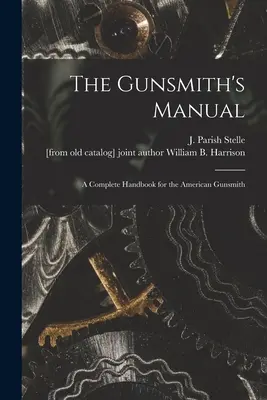 The Gunsmith's Manual; a Complete Handbook for the American Gunsmith (Stelle J. Parish (James Parish))