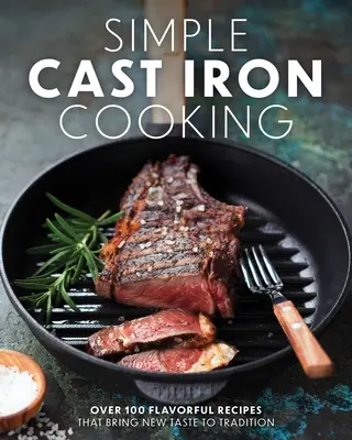 Simple Cast Iron Cooking: Over 100 Flavorful Recipes That Bring New Taste to Tradition (Peste 100 de rețete gustoase care aduc un nou gust tradiției) - Simple Cast Iron Cooking: Over 100 Flavorful Recipes That Bring New Taste to Tradition
