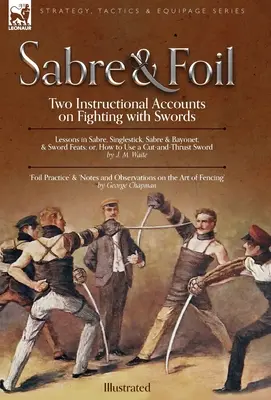 Sabre & Foil: Two Instructional Accounts on Fighting with Swords Lecții de sabre, singlestick, sabre și baionetă sau, cum să folosești o tăietură - Sabre & Foil: Two Instructional Accounts on Fighting with Swords Lessons in Sabre, Singlestick, Sabre & Bayonet or, How to Use a Cut