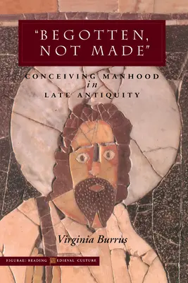'Begotten, Not Made': Conceperea bărbăției în Antichitatea târzie - 'Begotten, Not Made': Conceiving Manhood in Late Antiquity