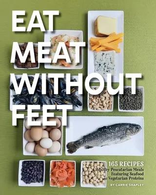 Mănâncă carne fără picioare: 165 de mese pescărești sănătoase cu fructe de mare și proteine vegetariene - Eat Meat Without Feet: 165 Healthy Pescatarian Meals Featuring Seafood and Vegetarian Proteins