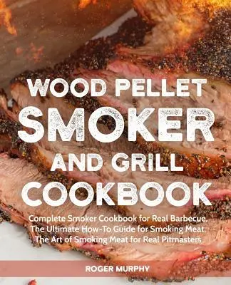 Wood Pellet Smoker and Grill Cookbook: Carte de bucate completă pentru afumătoare pentru un grătar adevărat, Ghidul final pentru afumarea cărnii, Arta de a afuma carnea - Wood Pellet Smoker and Grill Cookbook: Complete Smoker Cookbook for Real Barbecue, The Ultimate How-To Guide for Smoking Meat, The Art of Smoking Meat