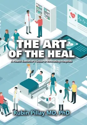 Arta vindecării: Ghidul unui cadru medical pentru inovarea spitalelor - The Art of the Heal: A Health Executive's Guide to Innovating Hospitals