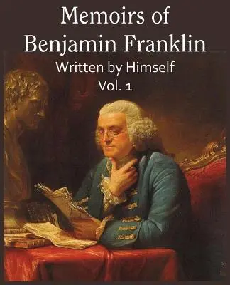 Memoriile lui Benjamin Franklin; scrise de el însuși Vol. 1 - Memoirs of Benjamin Franklin; Written by Himself Vol. 1