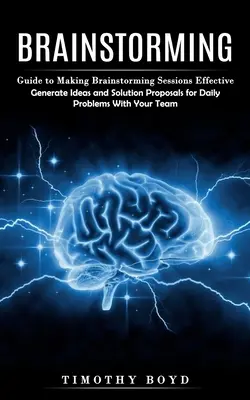 Brainstorming: Ghid pentru eficientizarea sesiunilor de brainstorming (Generați idei și propuneri de soluții pentru problemele cotidiene cu ajutorul T - Brainstorming: Guide to Making Brainstorming Sessions Effective (Generate Ideas and Solution Proposals for Daily Problems With Your T