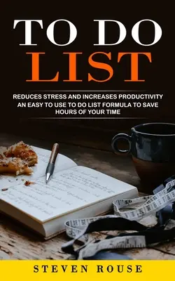 To Do List: Reduce Stresul și Crește Productivitatea (O Formulă Ușor de Utilizat a Listei de Făcut pentru a Economisi Ore din Timpul Dumneavoastră) - To Do List: Reduces Stress and Increases Productivity (An Easy to Use to Do List Formula to Save Hours of Your Time)