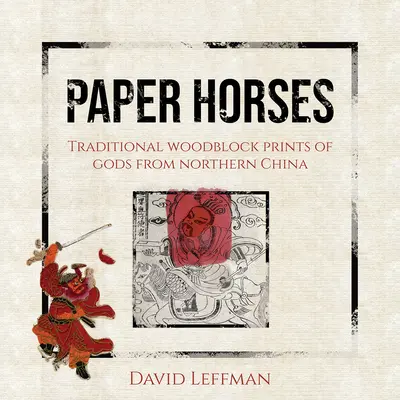 Cai de hârtie: Gravuri tradiționale pe lemn ale zeilor din nordul Chinei (Traditional Woodblock Prints of Gods from Northern China) - Paper Horses: Traditional Woodblock Prints of Gods from Northern China