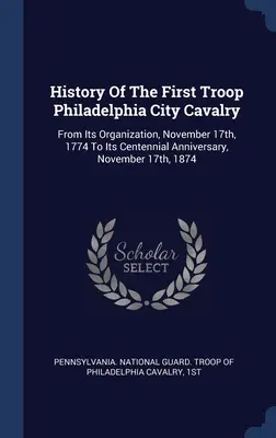 History Of The First Troop Philadelphia City Cavalry: De la organizarea sa, 17 noiembrie 1774, până la aniversarea centenarului, 17 noiembrie 1874 - History Of The First Troop Philadelphia City Cavalry: From Its Organization, November 17th, 1774 To Its Centennial Anniversary, November 17th, 1874