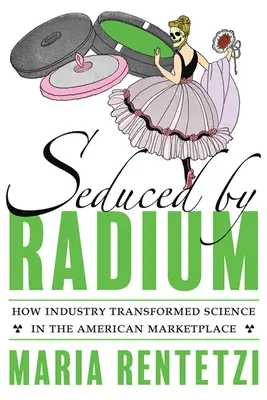 Seduși de radiu: Cum industria a transformat știința pe piața americană (Seduced by Radium: How Industry Transformed Science in the American Marketplace) - Seduced by Radium: How Industry Transformed Science in the American Marketplace