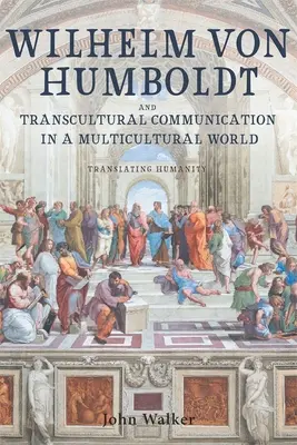 Wilhelm Von Humboldt și comunicarea transculturală într-o lume multiculturală: Translating Humanity - Wilhelm Von Humboldt and Transcultural Communication in a Multicultural World: Translating Humanity