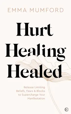 Rănit, Vindecat, Vindecat: Eliberați convingerile limitative, temerile și blocajele pentru a vă supraîncărca manifestarea - Hurt, Healing, Healed: Release Limiting Beliefs, Fears & Blocks to Supercharge Your Manifestation