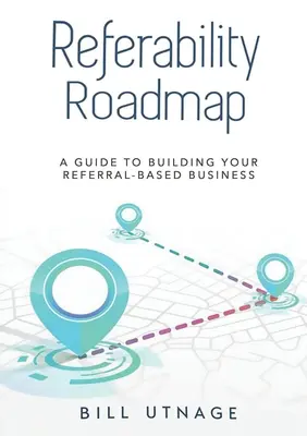 Referability Roadmap a: Ghid pentru construirea afacerii dvs. bazate pe recomandări - Referability Roadmap a: Guide To Building Your Referral-Based Business