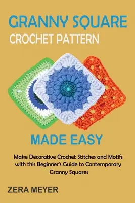 Modele de croșetat Granny Square făcute ușor: Faceți cusături decorative de croșetat și motive cu acest ghid al începătorului pentru Granny Squares contemporane - Granny Square Crochet Patterns Made Easy: Make Decorative Crochet Stitches and Motifs with this Beginner's Guide to Contemporary Granny Squares