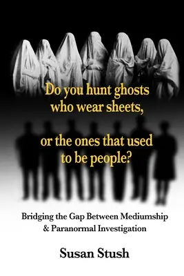 Vânezi fantome care poartă cearșafuri sau pe cele care au fost oameni? Bridging the Gap Between Mediumship & Paranormal Investigation - Do you hunt ghosts wearing sheets, or the ones that used to be people?: Bridging the Gap Between Mediumship & Paranormal Investigation