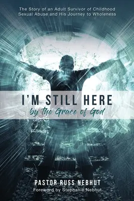 I'm Still Here by the Grace of God: Povestea unui adult care a supraviețuit abuzurilor sexuale în copilărie și călătoria sa către vindecare - I'm Still Here by the Grace of God: The Story of an Adult Survivor of Childhood Sexual Abuse and His Journey to Wholeness