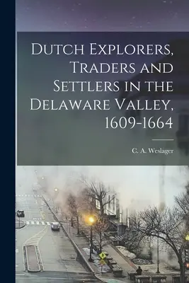 Exploratori, comercianți și coloniști olandezi în Valea Delaware, 1609-1664 (Weslager C. a. (Clinton Alfred) 1909-) - Dutch Explorers, Traders and Settlers in the Delaware Valley, 1609-1664 (Weslager C. a. (Clinton Alfred) 1909-)