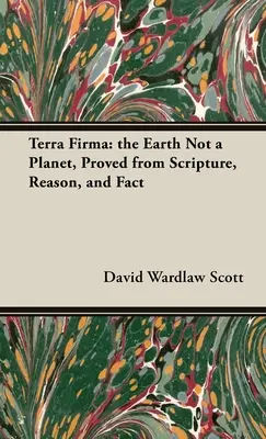 Terra Firma: Pământul nu este o planetă, dovedit de Scriptură, rațiune și fapte - Terra Firma: the Earth Not a Planet, Proved from Scripture, Reason, and Fact
