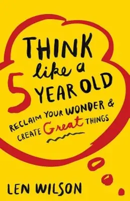 Gândește ca un copil de 5 ani: Recâștigă-ți minunea și creează lucruri mărețe - Think Like a 5 Year Old: Reclaim Your Wonder & Create Great Things