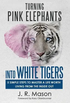 Transformarea elefanților roz în tigri albi: 5 pași simpli pentru a stăpâni o viață care merită trăită din interior spre exterior - Turning Pink Elephants Into White Tigers: 5 Simple Steps to Master a Life Worth Living from the Inside Out