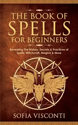 Cartea vrăjilor pentru începători: Dezvăluind istoria, secretele și practicile vrăjilor, vrăjitoriei, magicii și multe altele - The Book of Spells for Beginners: Revealing The History, Secrets & Practices of Spells, Witchcraft, Magick & More