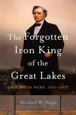 Regele de fier uitat al Marilor Lacuri: Eber Brock Ward, 1811-1875 - The Forgotten Iron King of the Great Lakes: Eber Brock Ward, 1811-1875