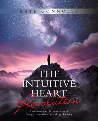 Revoluția Inimii Intuitive: Cum să navighezi în lumea modernă prin conectarea la cunoașterea ta mai profundă - The Intuitive Heart Revolution: How to Navigate the Modern World Through Connection to Your Deeper Knowing