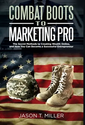 De la bocanci de luptă la profesioniști în marketing: Metodele secrete de a crea bogăție online și cum poți deveni un antreprenor de succes - Combat Boots to Marketing Pro: The Secret Methods to Creating Wealth Online, and How You Can Become a Successful Entrepreneur