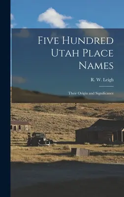 Five Hundred Utah Place Names: Originea și semnificația lor (Leigh R. W. (Rufus Wood) 1884-) - Five Hundred Utah Place Names: Their Origin and Significance (Leigh R. W. (Rufus Wood) 1884-)