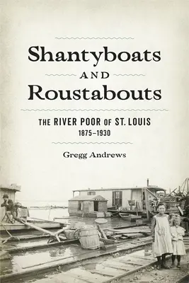 Shantyboats și Roustabouts: Săracii de pe râu din St. Louis, 1875-1930 - Shantyboats and Roustabouts: The River Poor of St. Louis, 1875-1930
