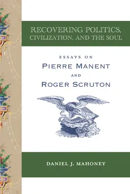 Recuperarea politicii, civilizației și sufletului: Eseuri despre Pierre Manent și Roger Scruton - Recovering Politics, Civilization, and the Soul: Essays on Pierre Manent and Roger Scruton