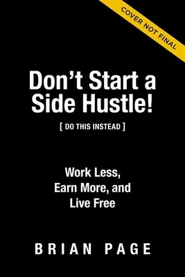 Nu începe o afacere secundară! Muncește mai puțin, câștigă mai mult și trăiește liber - Don't Start a Side Hustle!: Work Less, Earn More, and Live Free
