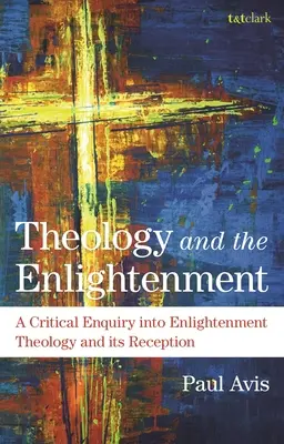 Teologia și Iluminismul: A Critical Enquiry Into Enlightenment Theology and Its Reception - Theology and the Enlightenment: A Critical Enquiry Into Enlightenment Theology and Its Reception
