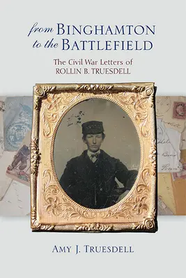De la Binghamton la câmpul de luptă: The Civil War Letters of Rollin B. Truesdell - From Binghamton to the Battlefield: The Civil War Letters of Rollin B. Truesdell