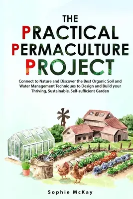 Proiectul practic de permacultură: Connect to Nature and Discover the Best Organic Soil and Water Management Techniques to Design and Build your Thri - The Practical Permaculture Project: Connect to Nature and Discover the Best Organic Soil and Water Management Techniques to Design and Build your Thri