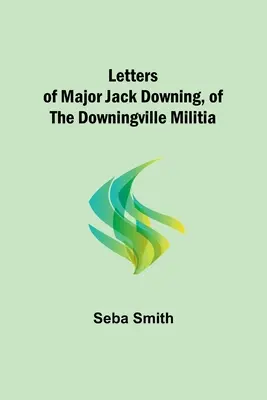 Scrisorile maiorului Jack Downing, din miliția Downingville - Letters of Major Jack Downing, of the Downingville Militia