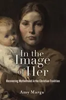In the Image of Her: Recuperarea maternității în tradiția creștină - In the Image of Her: Recovering Motherhood in the Christian Tradition