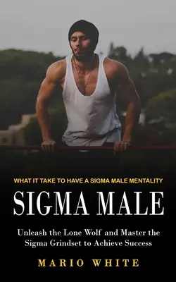 Sigma Male: De ce este nevoie pentru a avea o mentalitate Sigma Male (Eliberați lupul singuratic și stăpâniți Sigma Grindset pentru a obține succesul) - Sigma Male: What It Take to Have a Sigma Male Mentality (Unleash the Lone Wolf and Master the Sigma Grindset to Achieve Success)