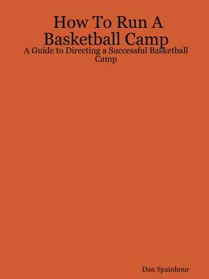 Cum să conduci o tabără de baschet: Un ghid pentru conducerea unei tabere de baschet de succes - How To Run A Basketball Camp: A Guide to Directing a Successful Basketball Camp