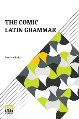 The Comic Latin Grammar: A New And Facetious Introduction To The Latin Tongue