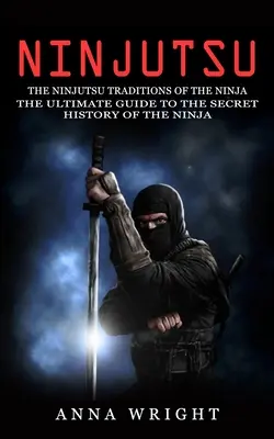 Ninjutsu: Tradițiile Ninjutsu ale Ninja (Ghidul suprem pentru istoria secretă a Ninja): Tradițiile Ninjutsu - Ninjutsu: The Ninjutsu Traditions of the Ninja (The Ultimate Guide to the Secret History of the Ninja): The Ninjutsu Traditions