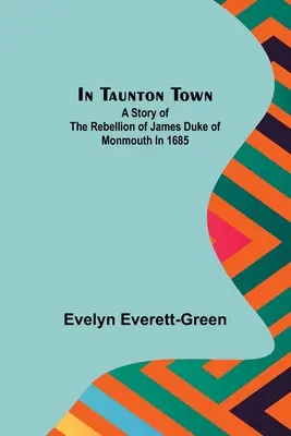 În orașul Taunton; O poveste a rebeliunii lui James Duce de Monmouth în 1685 - In Taunton town; A story of the rebellion of James Duke of Monmouth in 1685
