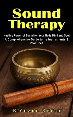 Terapia prin sunet: puterea vindecătoare a sunetului pentru corpul, mintea și sufletul tău (un ghid cuprinzător al instrumentelor și practicilor sale) - Sound Therapy: Healing Power of Sound for Your Body Mind and Soul (A Comprehensive Guide to Its Instruments & Practices)