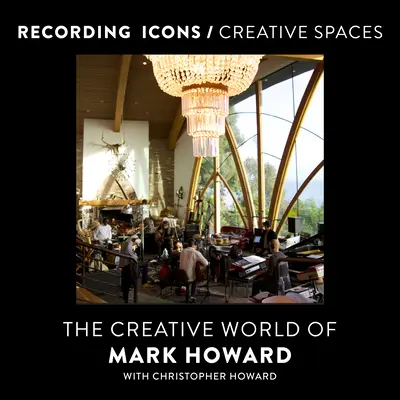 Recording Icons / Creative Spaces: Lumea creativă a lui Mark Howard - Recording Icons / Creative Spaces: The Creative World of Mark Howard