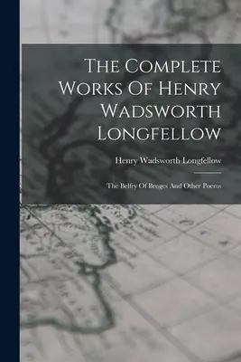 The Complete Works Of Henry Wadsworth Longfellow: The Belfry Of Bruges și alte poezii - The Complete Works Of Henry Wadsworth Longfellow: The Belfry Of Bruges And Other Poems