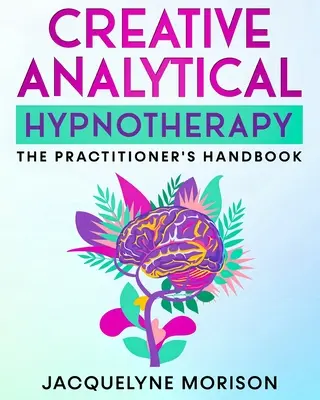 Hipnoterapie analitică creativă: Manualul practicianului - Creative Analytical Hypnotherapy: The Practitioner's Handbook